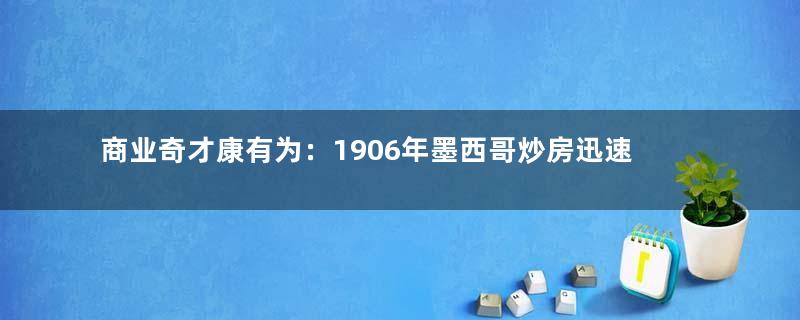 商业奇才康有为：1906年墨西哥炒房迅速致富