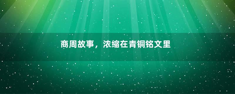 商周故事，浓缩在青铜铭文里