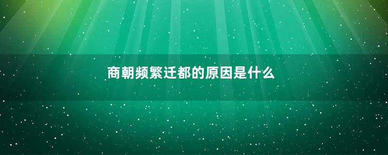 商朝频繁迁都的原因是什么