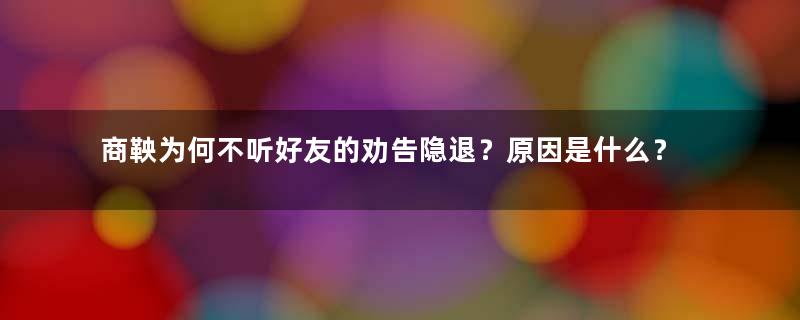 商鞅为何不听好友的劝告隐退？原因是什么？