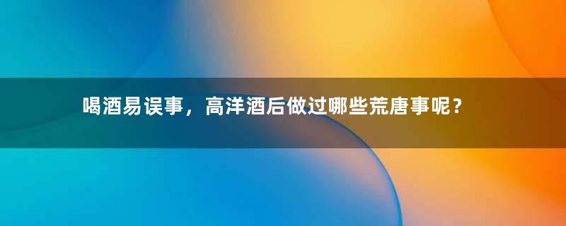 喝酒易误事，高洋酒后做过哪些荒唐事呢？