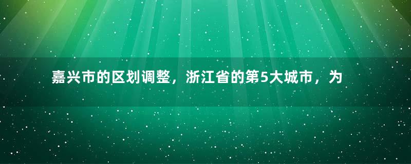 嘉兴市的区划调整，浙江省的第5大城市，为何有7个区县？