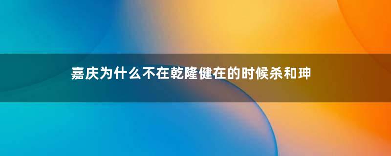 嘉庆为什么不在乾隆健在的时候杀和珅