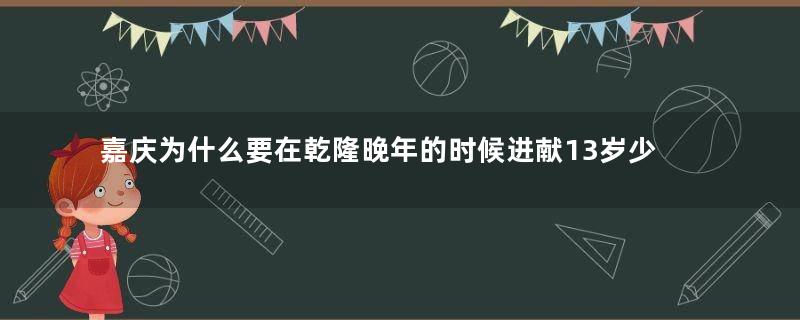 嘉庆为什么要在乾隆晚年的时候进献13岁少女？