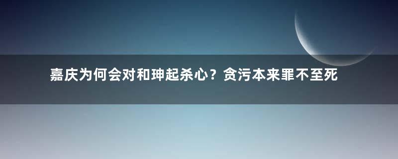 嘉庆为何会对和珅起杀心？贪污本来罪不至死