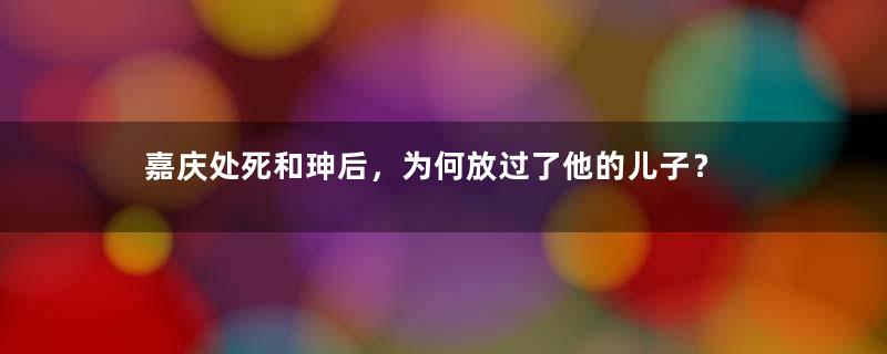 嘉庆处死和珅后，为何放过了他的儿子？