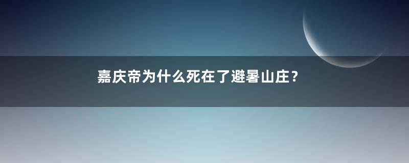 嘉庆帝为什么死在了避暑山庄？