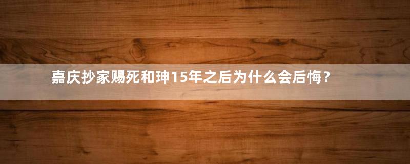 嘉庆抄家赐死和珅15年之后为什么会后悔？真相是什么