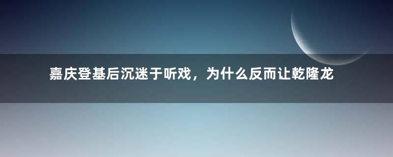 嘉庆登基后沉迷于听戏，为什么反而让乾隆龙颜大悦？