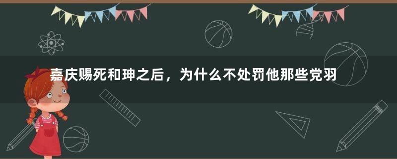 嘉庆赐死和珅之后，为什么不处罚他那些党羽？