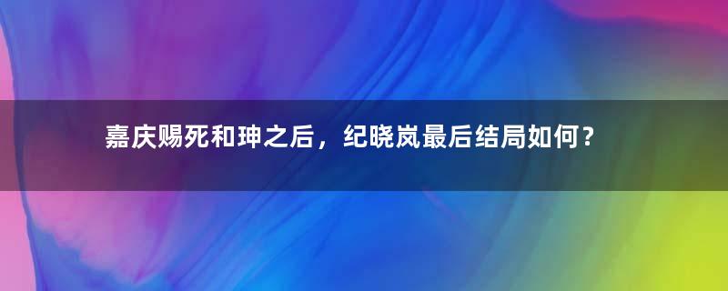 嘉庆赐死和珅之后，纪晓岚最后结局如何？