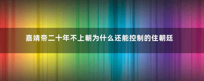 嘉靖帝二十年不上朝为什么还能控制的住朝廷？