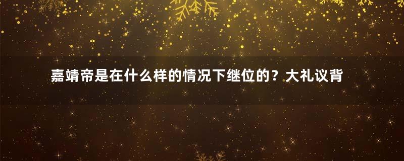 嘉靖帝是在什么样的情况下继位的？大礼议背后的真相是什么？