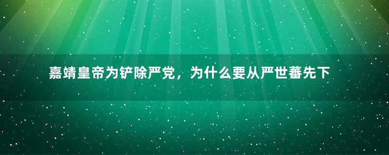 嘉靖皇帝为铲除严党，为什么要从严世蕃先下手？