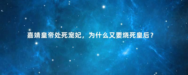 嘉靖皇帝处死宠妃，为什么又要烧死皇后？