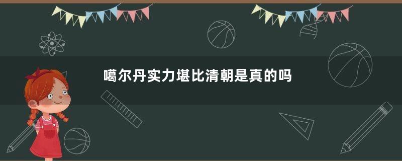 噶尔丹实力堪比清朝是真的吗