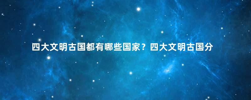 四大文明古国都有哪些国家？四大文明古国分布在哪里？