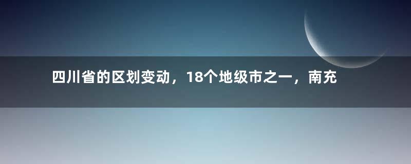 四川省的区划变动，18个地级市之一，南充市为何有9个区县？