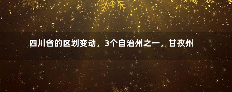 四川省的区划变动，3个自治州之一，甘孜州为何有18个县？