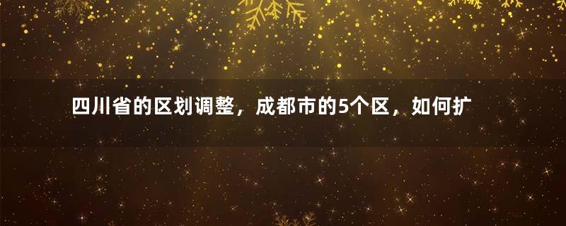 四川省的区划调整，成都市的5个区，如何扩大到20个区县？