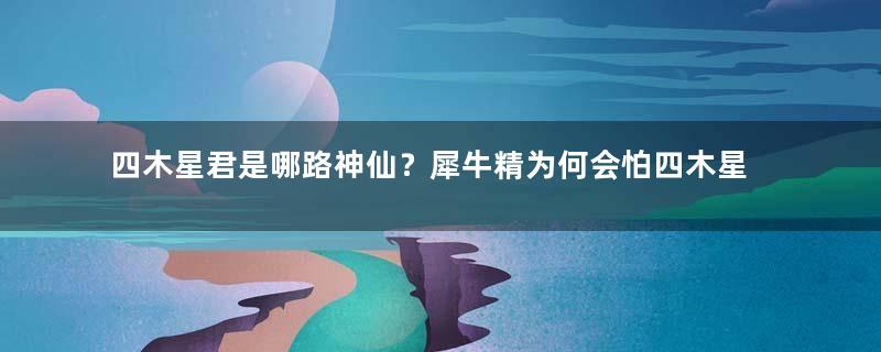 四木星君是哪路神仙？犀牛精为何会怕四木星君？