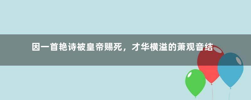 因一首艳诗被皇帝赐死，才华横溢的萧观音结局悲惨