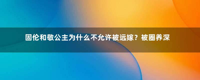 固伦和敬公主为什么不允许被远嫁？被圈养深宫61年