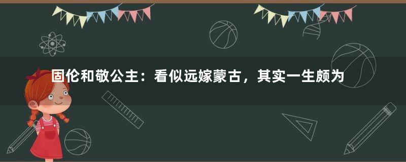 固伦和敬公主：看似远嫁蒙古，其实一生颇为幸福和顺遂