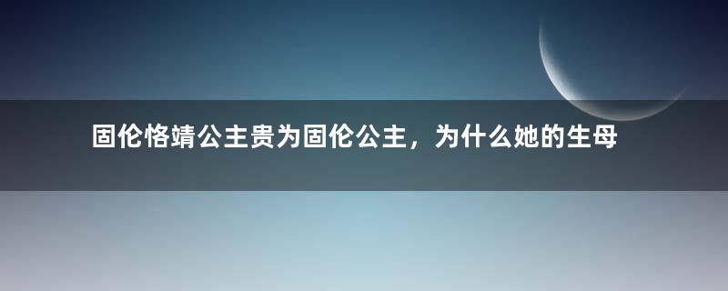 固伦恪靖公主贵为固伦公主，为什么她的生母只是个贵人？