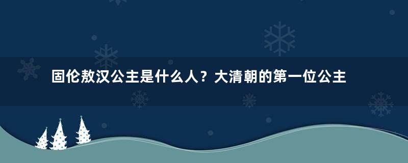 固伦敖汉公主是什么人？大清朝的第一位公主