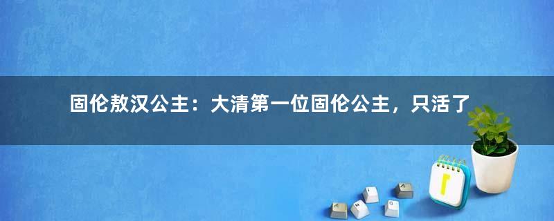 固伦敖汉公主：大清第一位固伦公主，只活了34岁