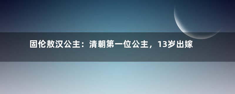 固伦敖汉公主：清朝第一位公主，13岁出嫁最后结局如何？