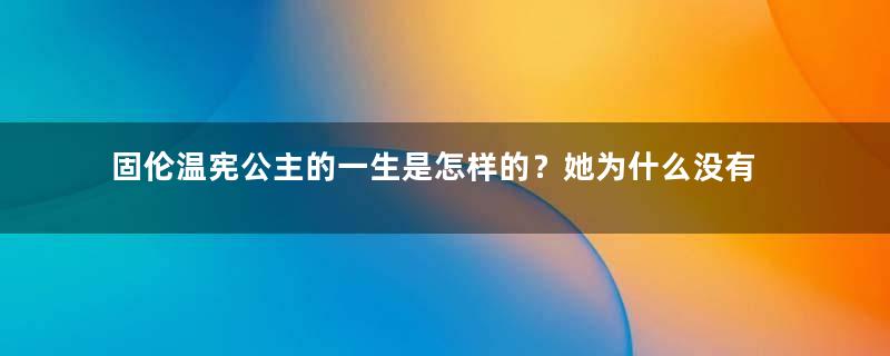 固伦温宪公主的一生是怎样的？她为什么没有被送去和亲？