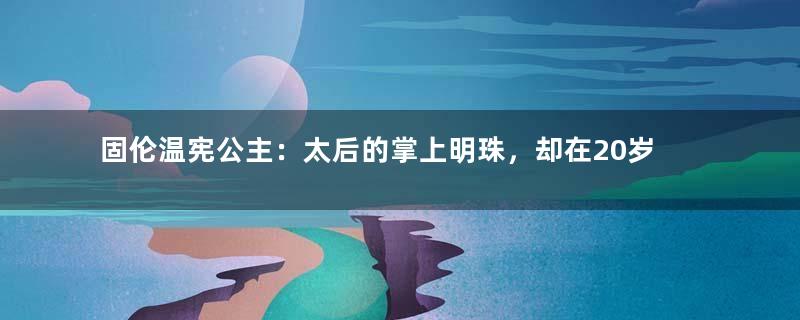 固伦温宪公主：太后的掌上明珠，却在20岁那年中暑去世