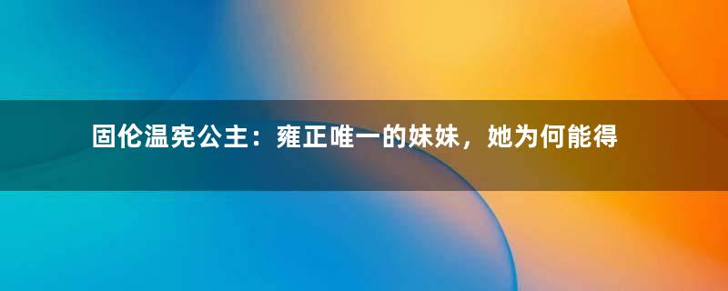 固伦温宪公主：雍正唯一的妹妹，她为何能得到特殊待遇？