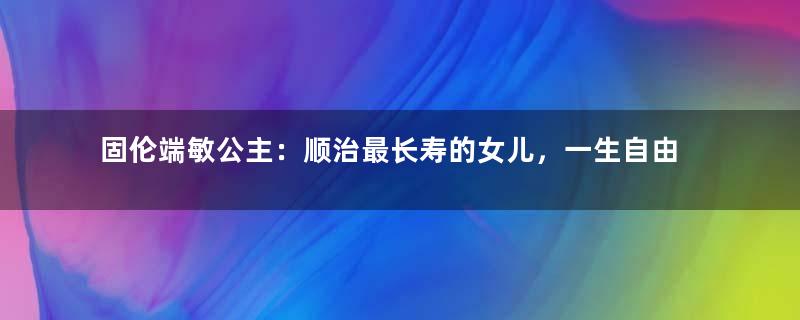 固伦端敏公主：顺治最长寿的女儿，一生自由洒脱