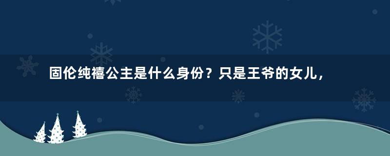 固伦纯禧公主是什么身份？只是王爷的女儿，却被康熙留在宫中当养女