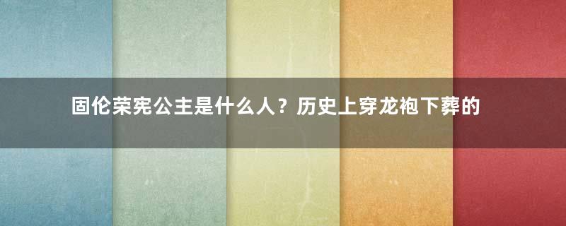 固伦荣宪公主是什么人？历史上穿龙袍下葬的公主
