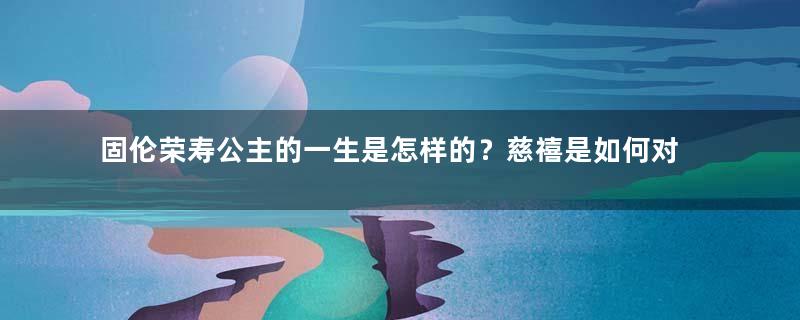 固伦荣寿公主的一生是怎样的？慈禧是如何对她的？