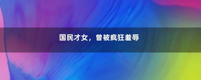 国民才女，曾被疯狂羞辱