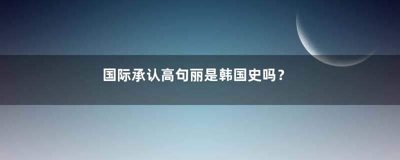 国际承认高句丽是韩国史吗？