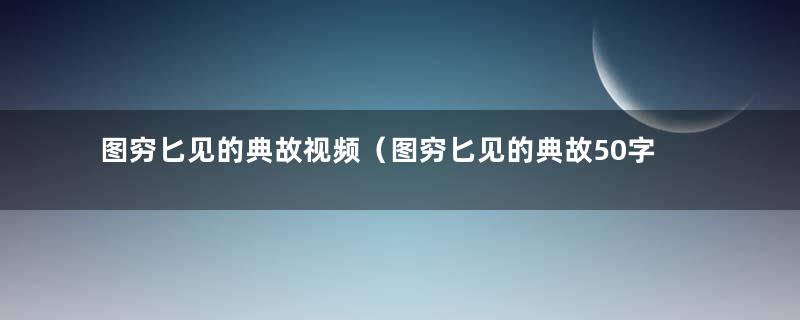 图穷匕见的典故视频（图穷匕见的典故50字）