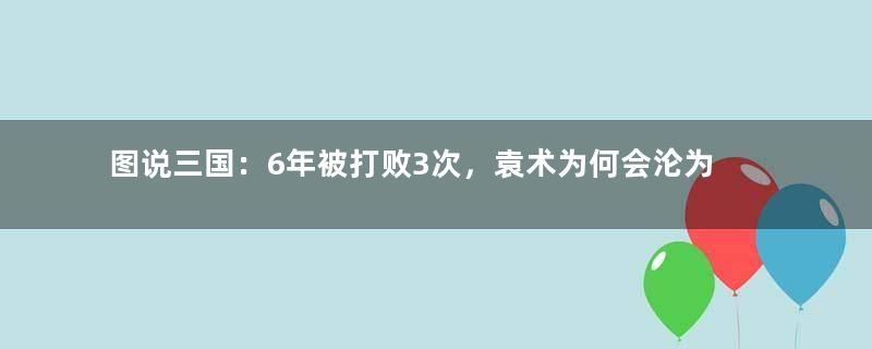 图说三国：6年被打败3次，袁术为何会沦为曹操的配角？