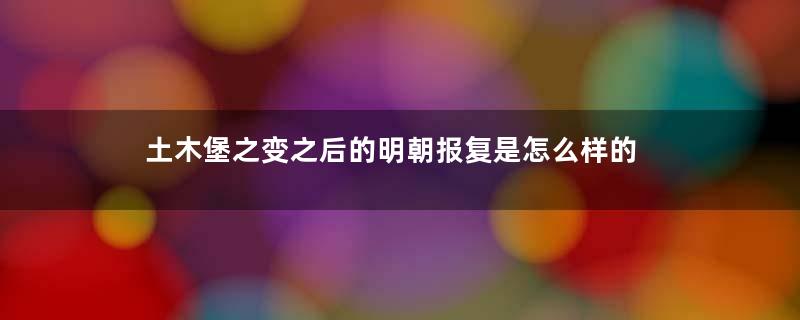 土木堡之变之后的明朝报复是怎么样的