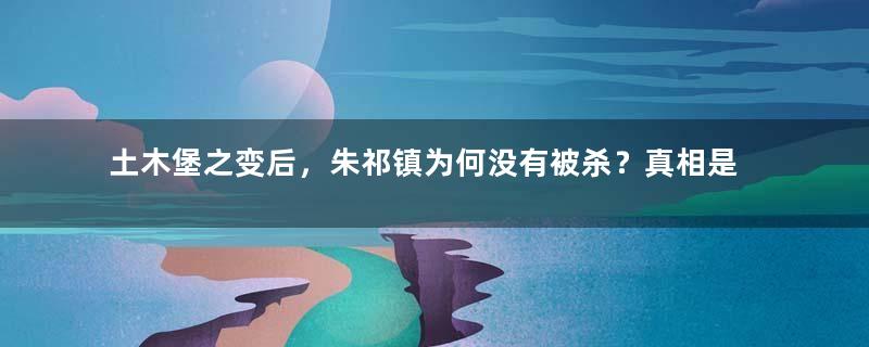 土木堡之变后，朱祁镇为何没有被杀？真相是什么