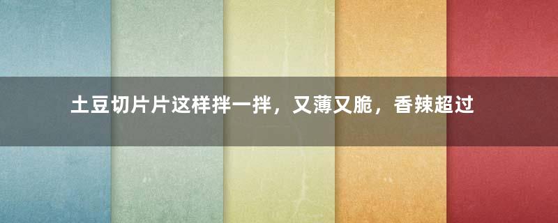 土豆切片片这样拌一拌，又薄又脆，香辣超过瘾