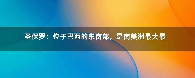 圣保罗：位于巴西的东南部，是南美洲最大最繁华的城市