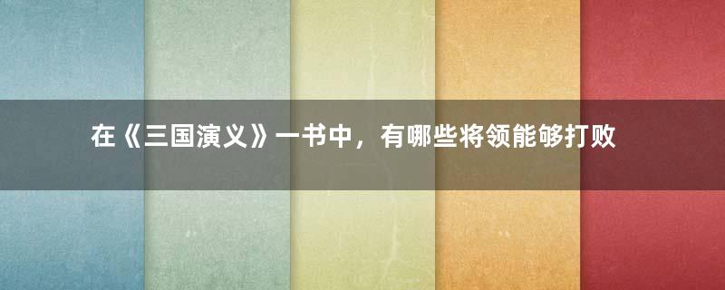 在《三国演义》一书中，有哪些将领能够打败赵云？