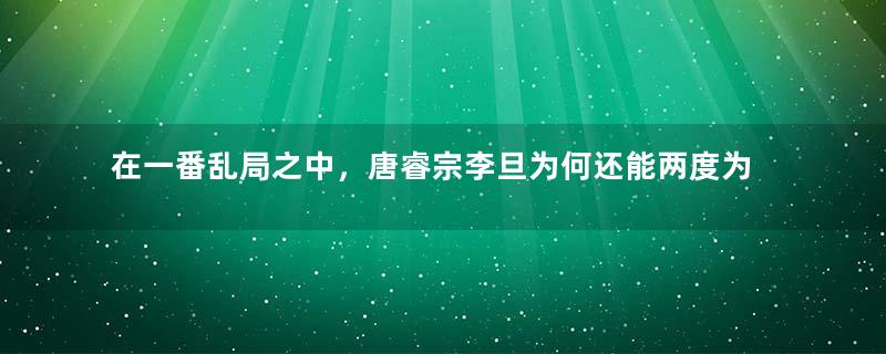 在一番乱局之中，唐睿宗李旦为何还能两度为帝？