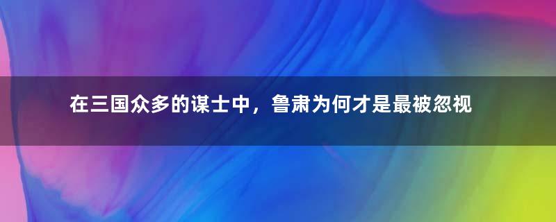 在三国众多的谋士中，鲁肃为何才是最被忽视的谋士？